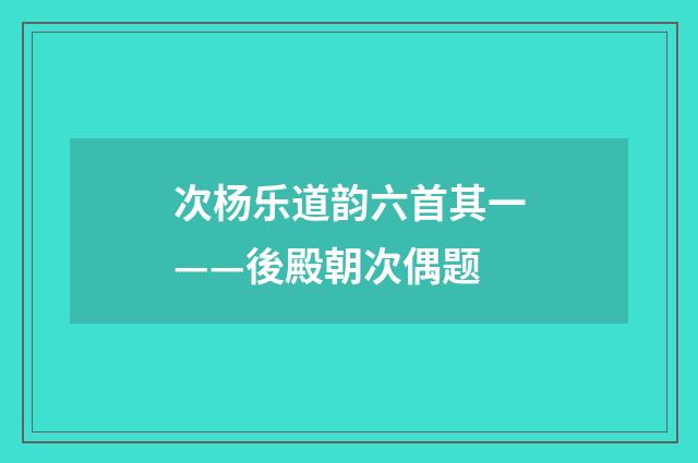 次杨乐道韵六首其一——後殿朝次偶题