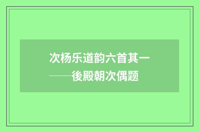次杨乐道韵六首其一──後殿朝次偶题