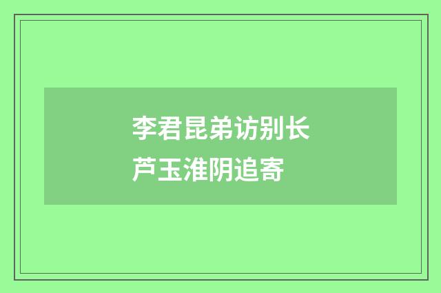 李君昆弟访别长芦玉淮阴追寄
