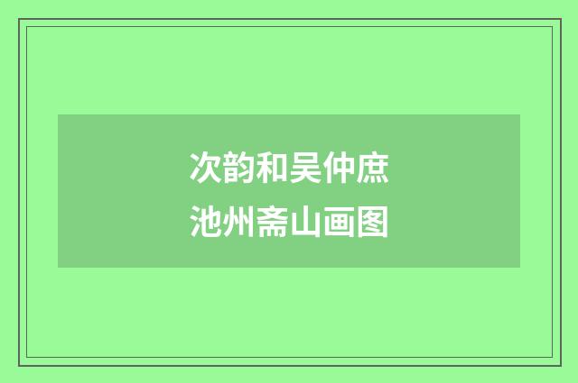 次韵和吴仲庶池州斋山画图
