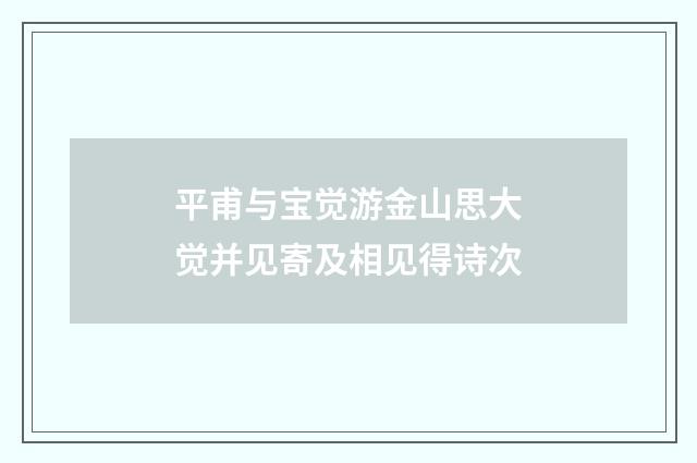 平甫与宝觉游金山思大觉并见寄及相见得诗次