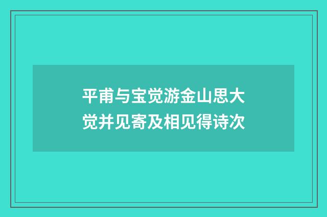 平甫与宝觉游金山思大觉并见寄及相见得诗次