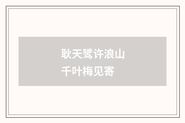 耿天骘许浪山千叶梅见寄