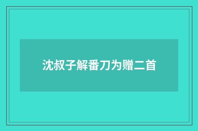 沈叔子解番刀为赠二首