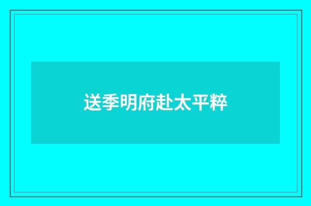 送季明府赴太平粹