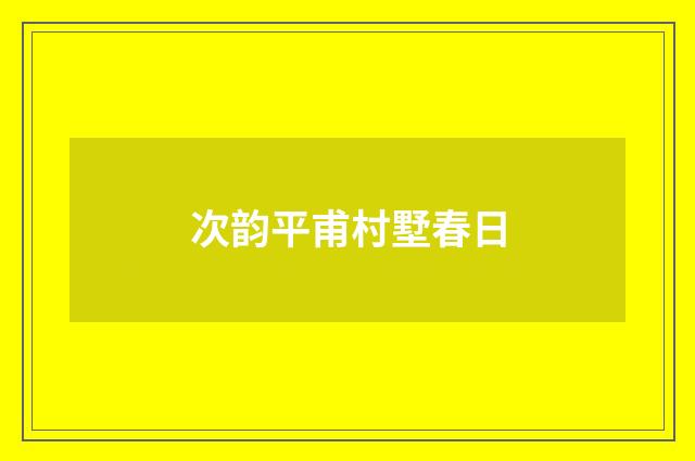 次韵平甫村墅春日