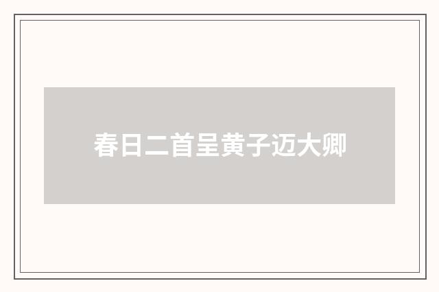 春日二首呈黄子迈大卿