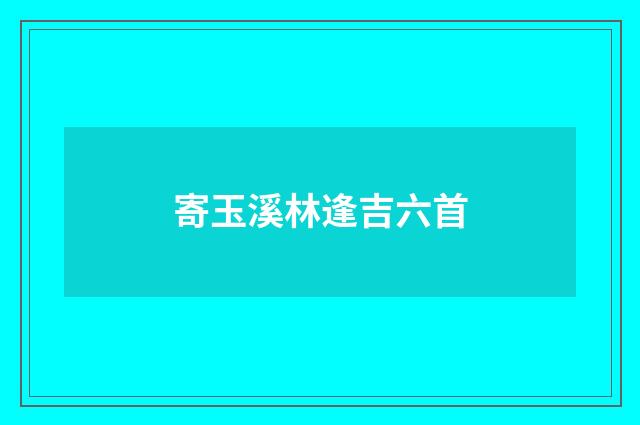 寄玉溪林逢吉六首