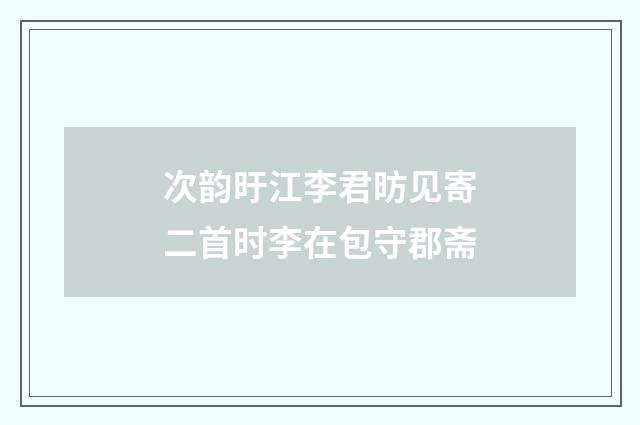 次韵旴江李君昉见寄二首时李在包守郡斋
