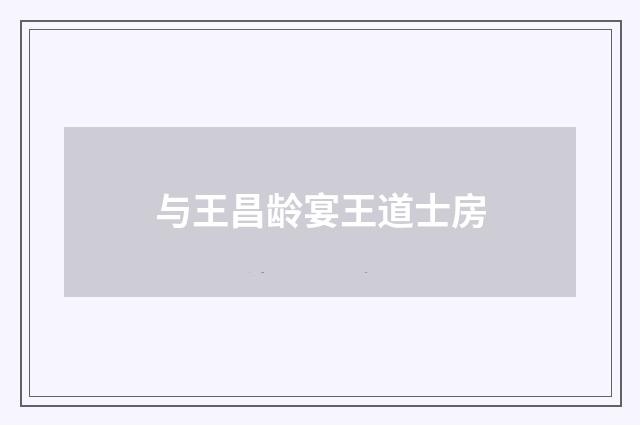 与王昌龄宴王道士房