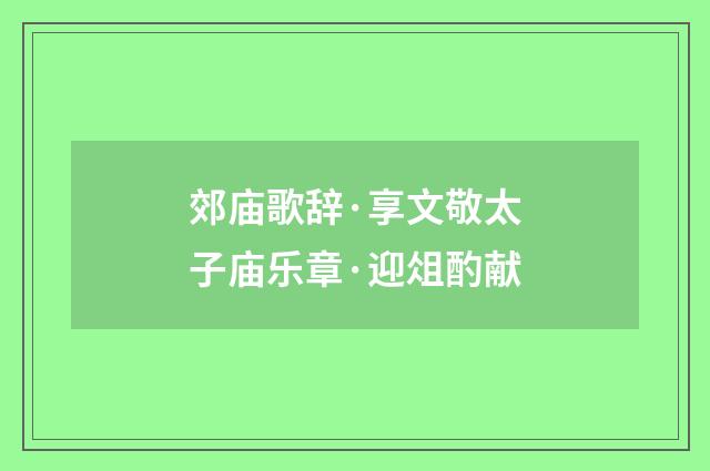 郊庙歌辞·享文敬太子庙乐章·迎俎酌献