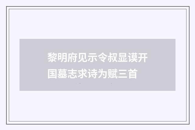 黎明府见示令叔显谟开国墓志求诗为赋三首
