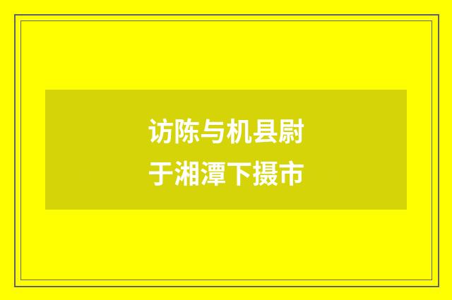 访陈与机县尉于湘潭下摄市