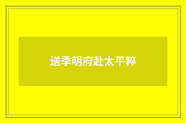 送季明府赴太平粹