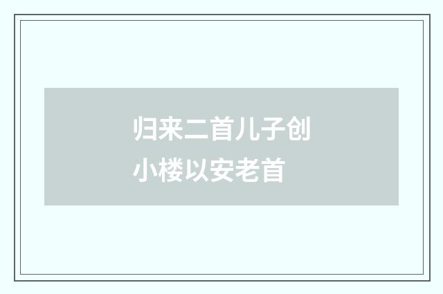 归来二首儿子创小楼以安老首