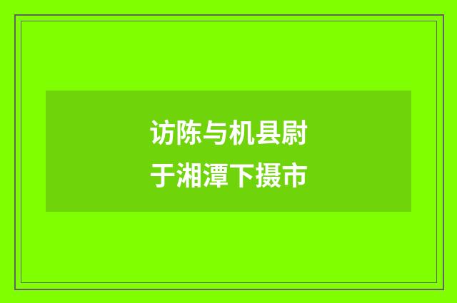 访陈与机县尉于湘潭下摄市