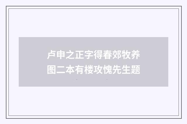 卢申之正字得春郊牧养图二本有楼攻愧先生题