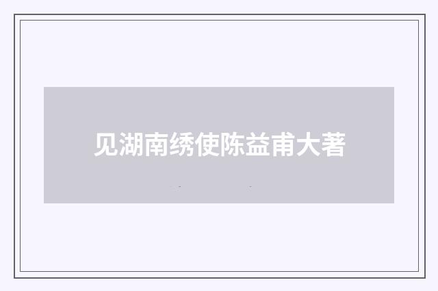 见湖南绣使陈益甫大著
