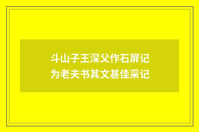 斗山子王深父作石屏记为老夫书其文甚佳采记