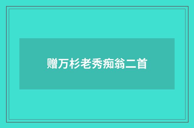 赠万杉老秀痴翁二首