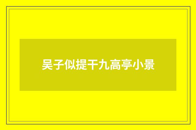 吴子似提干九高亭小景