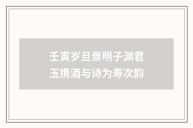 壬寅岁旦景明子渊君玉携酒与诗为寿次韵