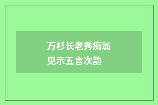 万杉长老秀痴翁见示五言次韵