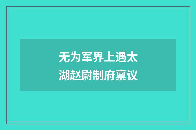 无为军界上遇太湖赵尉制府禀议