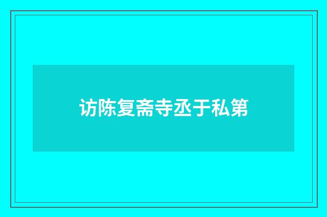 访陈复斋寺丞于私第