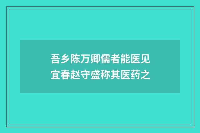 吾乡陈万卿儒者能医见宜春赵守盛称其医药之