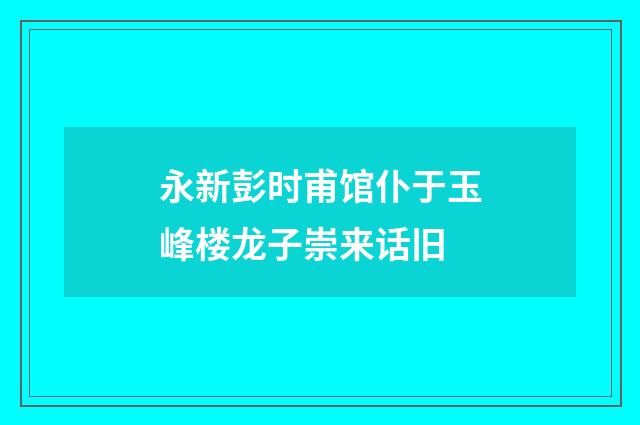 永新彭时甫馆仆于玉峰楼龙子崇来话旧