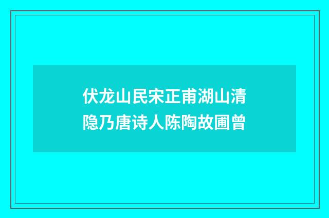 伏龙山民宋正甫湖山清隐乃唐诗人陈陶故圃曾