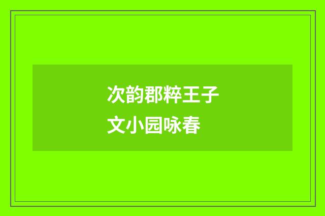 次韵郡粹王子文小园咏春