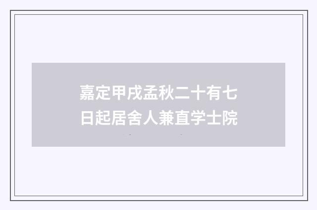 嘉定甲戌孟秋二十有七日起居舍人兼直学士院