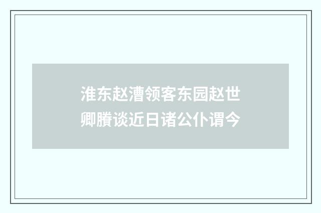 淮东赵漕领客东园赵世卿賸谈近日诸公仆谓今