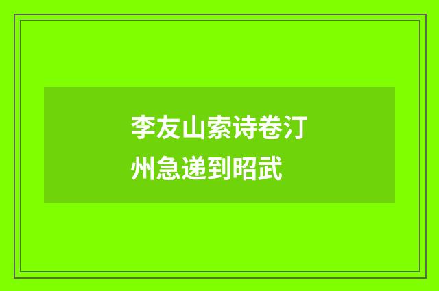 李友山索诗卷汀州急递到昭武
