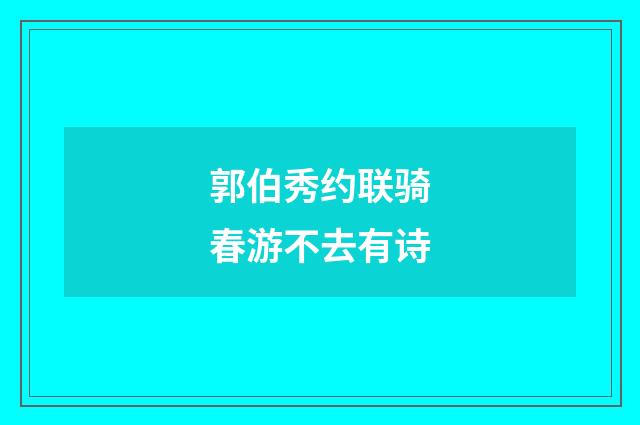 郭伯秀约联骑春游不去有诗