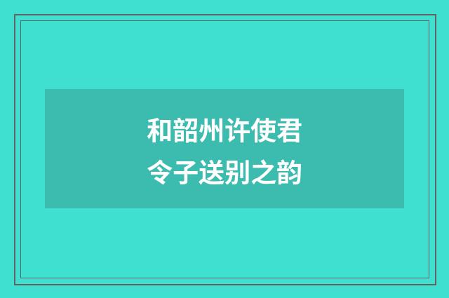和韶州许使君令子送别之韵