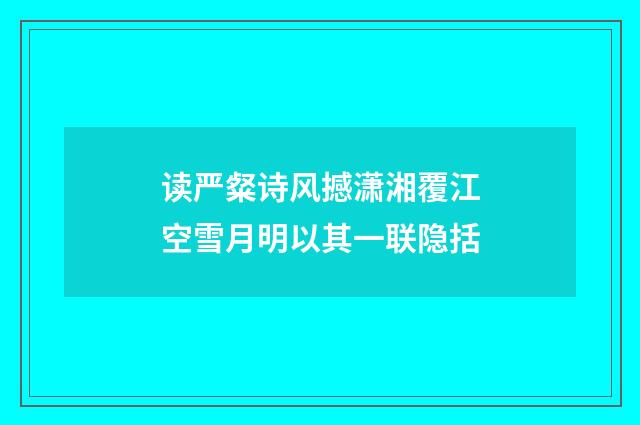 读严粲诗风撼潇湘覆江空雪月明以其一联隐括
