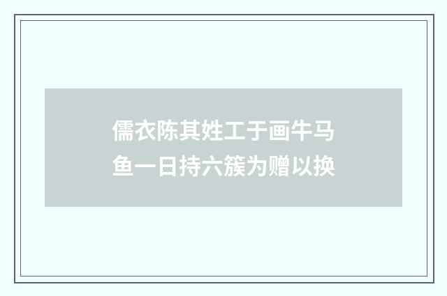 儒衣陈其姓工于画牛马鱼一日持六簇为赠以换