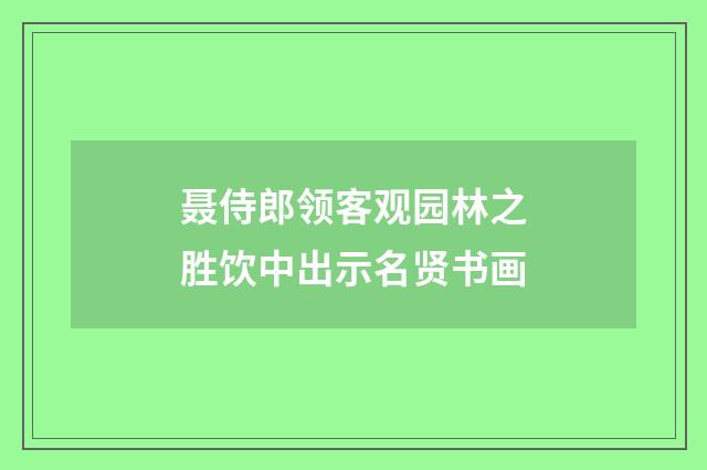 聂侍郎领客观园林之胜饮中出示名贤书画