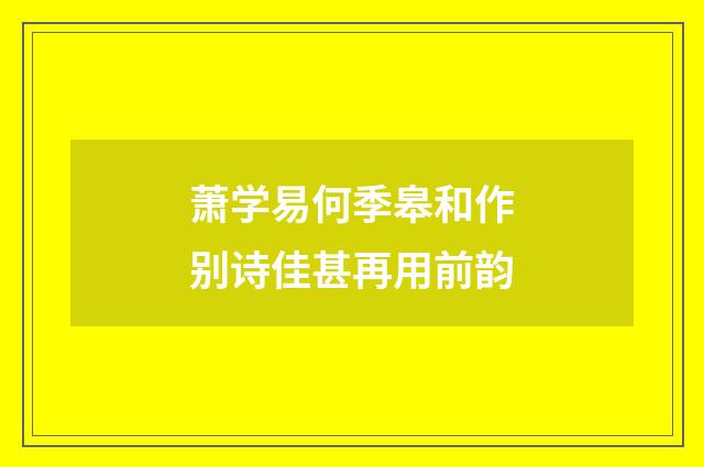 萧学易何季皋和作别诗佳甚再用前韵