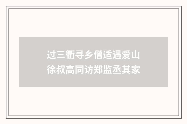 过三衢寻乡僧适遇爱山徐叔高同访郑监丞其家