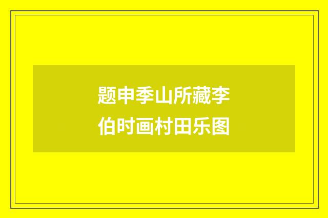 题申季山所藏李伯时画村田乐图
