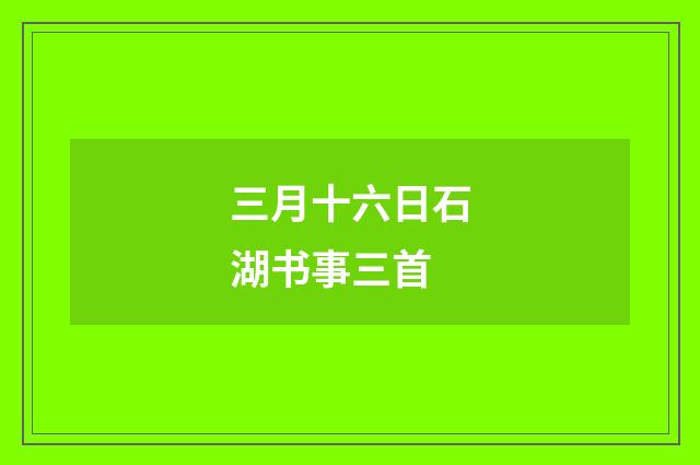 三月十六日石湖书事三首