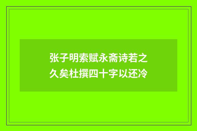 张子明索赋永斋诗若之久矣杜撰四十字以还冷