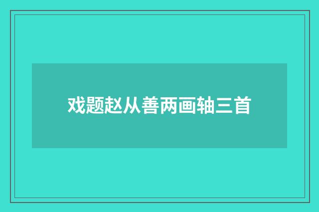 戏题赵从善两画轴三首