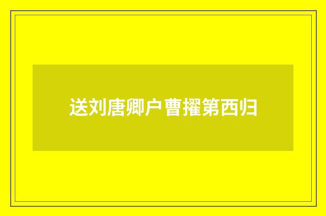 送刘唐卿户曹擢第西归