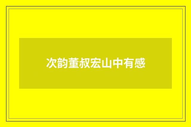 次韵董叔宏山中有感