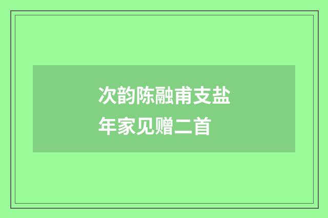 次韵陈融甫支盐年家见赠二首